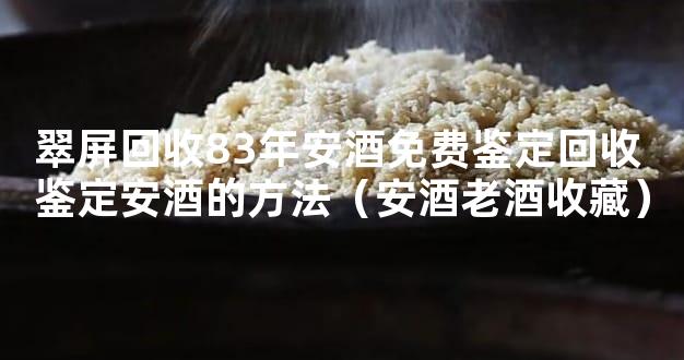 翠屏回收83年安酒免费鉴定回收 鉴定安酒的方法（安酒老酒收藏）
